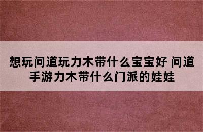 想玩问道玩力木带什么宝宝好 问道手游力木带什么门派的娃娃